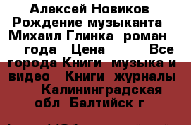 Алексей Новиков “Рождение музыканта“ (Михаил Глинка) роман 1950 года › Цена ­ 250 - Все города Книги, музыка и видео » Книги, журналы   . Калининградская обл.,Балтийск г.